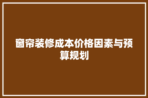 窗帘装修成本价格因素与预算规划