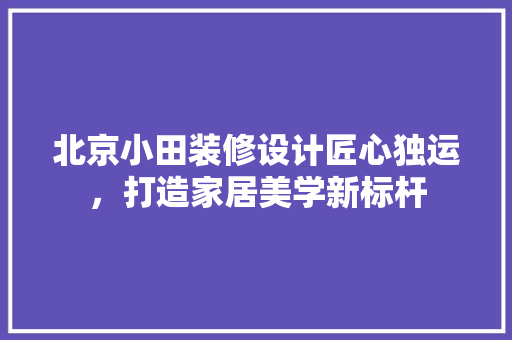 北京小田装修设计匠心独运，打造家居美学新标杆