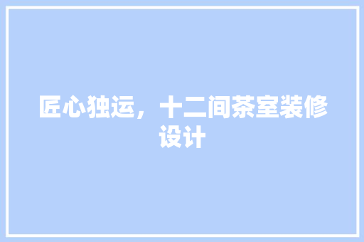 匠心独运，十二间茶室装修设计