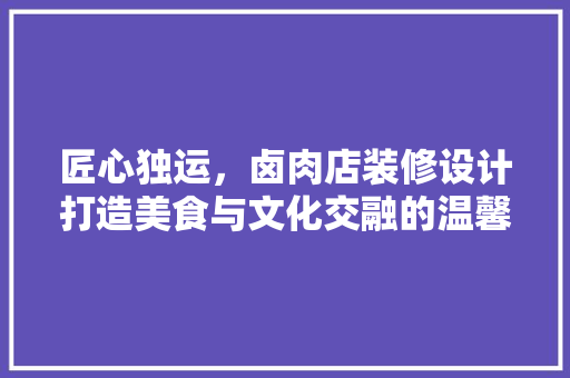 匠心独运，卤肉店装修设计打造美食与文化交融的温馨空间