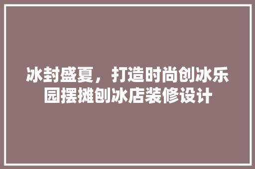冰封盛夏，打造时尚创冰乐园摆摊刨冰店装修设计