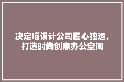 决定喵设计公司匠心独运，打造时尚创意办公空间
