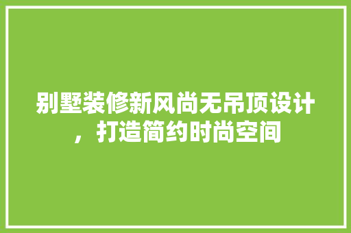 别墅装修新风尚无吊顶设计，打造简约时尚空间
