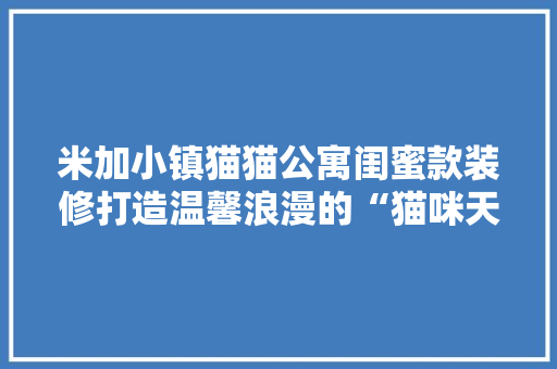 米加小镇猫猫公寓闺蜜款装修打造温馨浪漫的“猫咪天堂”