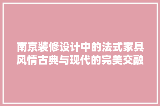 南京装修设计中的法式家具风情古典与现代的完美交融