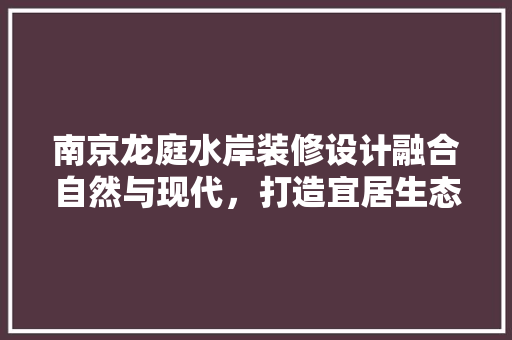 南京龙庭水岸装修设计融合自然与现代，打造宜居生态家园