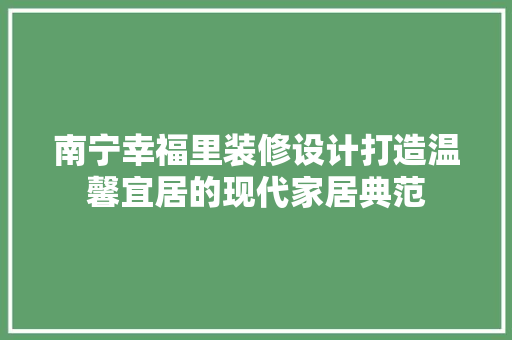 南宁幸福里装修设计打造温馨宜居的现代家居典范