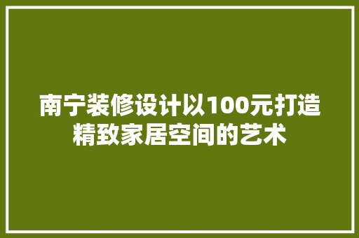 南宁装修设计以100元打造精致家居空间的艺术