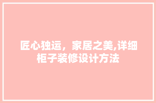 匠心独运，家居之美,详细柜子装修设计方法