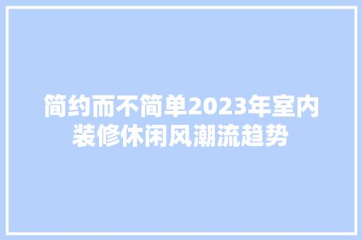 简约而不简单2023年室内装修休闲风潮流趋势