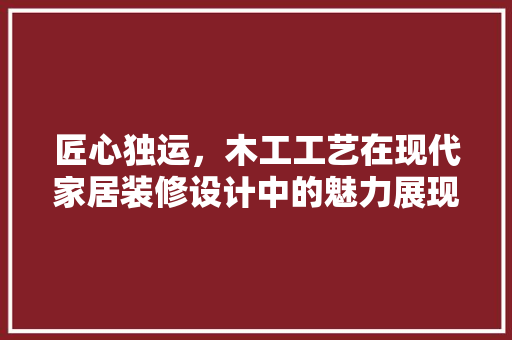 匠心独运，木工工艺在现代家居装修设计中的魅力展现