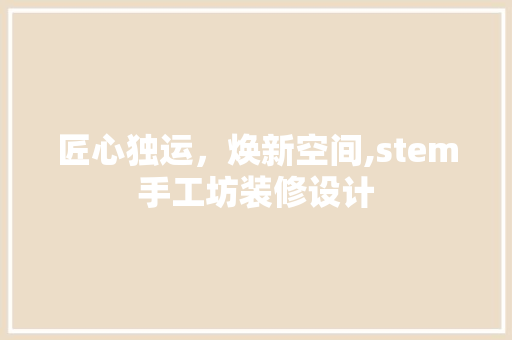 匠心独运，焕新空间,stem手工坊装修设计