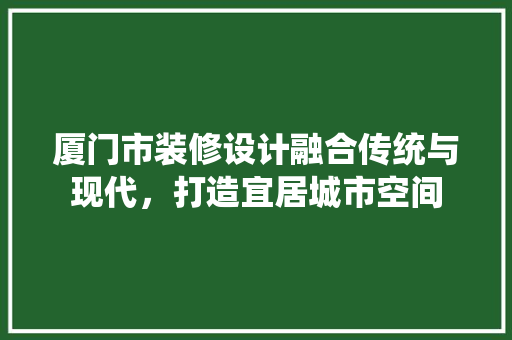 厦门市装修设计融合传统与现代，打造宜居城市空间