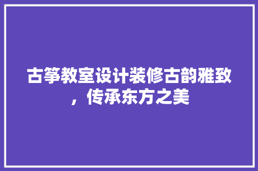 古筝教室设计装修古韵雅致，传承东方之美
