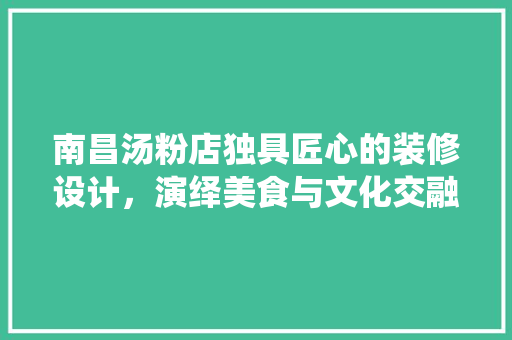 南昌汤粉店独具匠心的装修设计，演绎美食与文化交融的盛宴