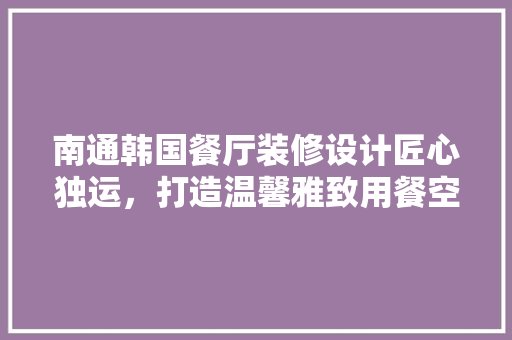 南通韩国餐厅装修设计匠心独运，打造温馨雅致用餐空间