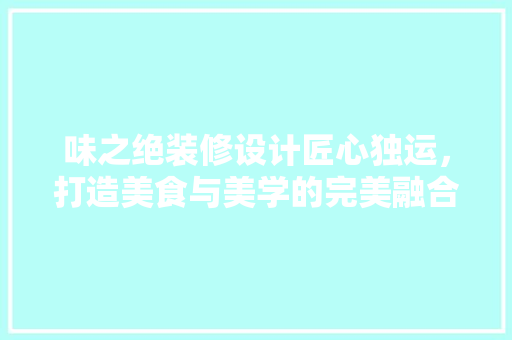 味之绝装修设计匠心独运，打造美食与美学的完美融合