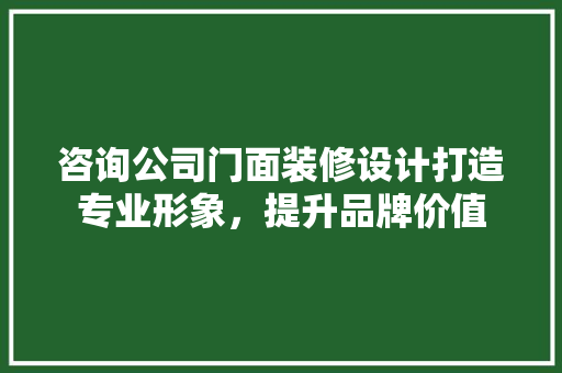 咨询公司门面装修设计打造专业形象，提升品牌价值