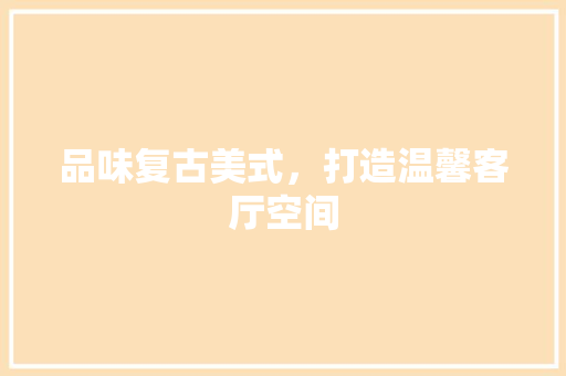 品味复古美式，打造温馨客厅空间