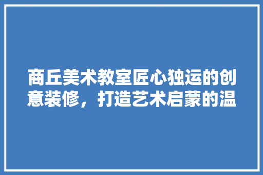 商丘美术教室匠心独运的创意装修，打造艺术启蒙的温馨殿堂