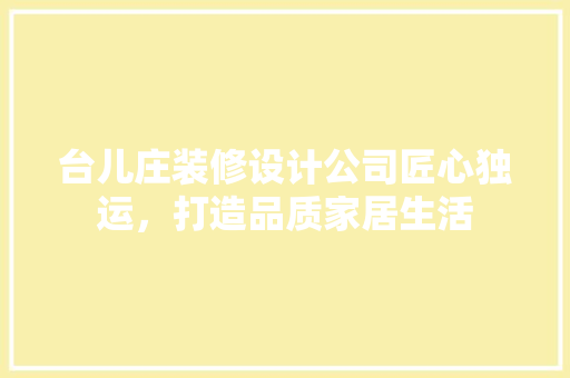 台儿庄装修设计公司匠心独运，打造品质家居生活