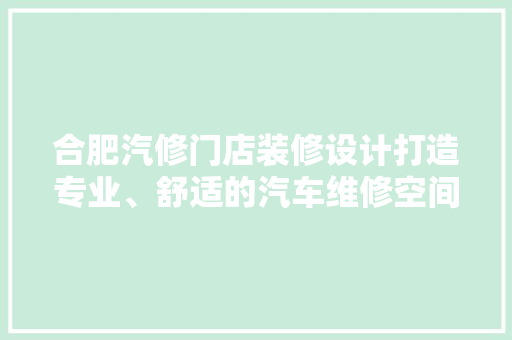 合肥汽修门店装修设计打造专业、舒适的汽车维修空间