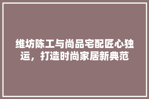维坊陈工与尚品宅配匠心独运，打造时尚家居新典范