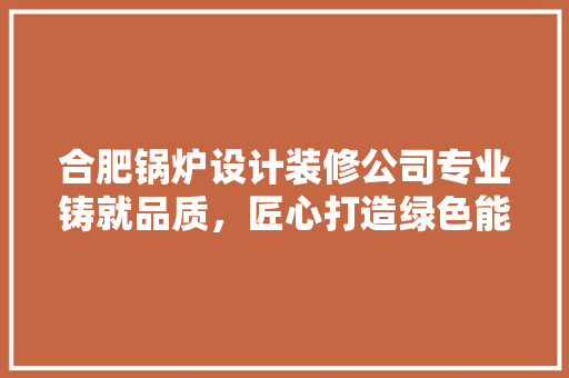 合肥锅炉设计装修公司专业铸就品质，匠心打造绿色能源