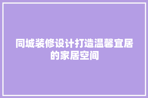 同城装修设计打造温馨宜居的家居空间