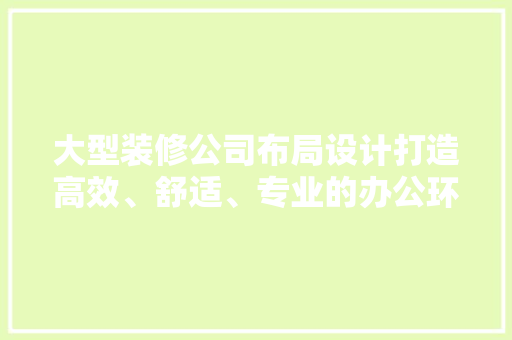 大型装修公司布局设计打造高效、舒适、专业的办公环境
