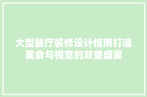 大型餐厅装修设计指南打造美食与视觉的双重盛宴