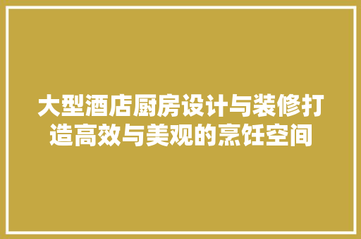 大型酒店厨房设计与装修打造高效与美观的烹饪空间