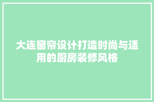 大连窗帘设计打造时尚与适用的厨房装修风格