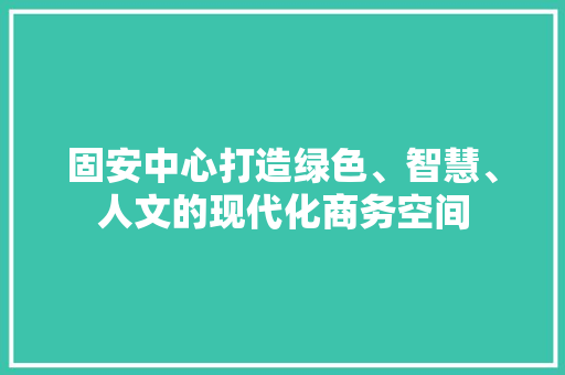 固安中心打造绿色、智慧、人文的现代化商务空间