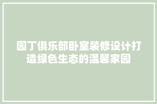 园丁俱乐部卧室装修设计打造绿色生态的温馨家园