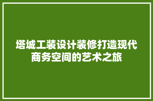 塔城工装设计装修打造现代商务空间的艺术之旅