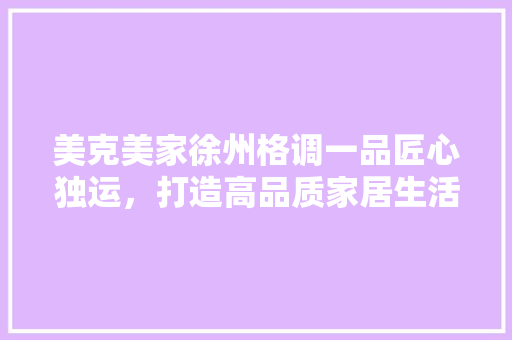 美克美家徐州格调一品匠心独运，打造高品质家居生活