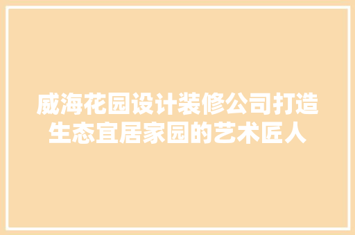 威海花园设计装修公司打造生态宜居家园的艺术匠人
