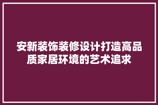 安新装饰装修设计打造高品质家居环境的艺术追求