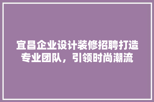 宜昌企业设计装修招聘打造专业团队，引领时尚潮流