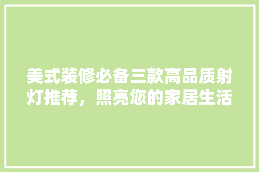 美式装修必备三款高品质射灯推荐，照亮您的家居生活