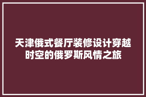 天津俄式餐厅装修设计穿越时空的俄罗斯风情之旅