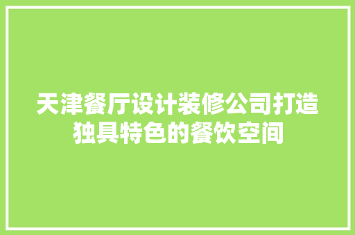 天津餐厅设计装修公司打造独具特色的餐饮空间
