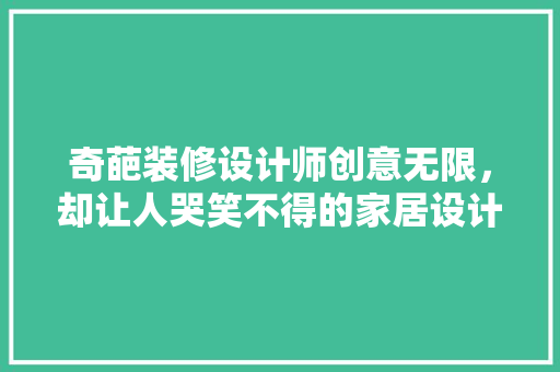 奇葩装修设计师创意无限，却让人哭笑不得的家居设计