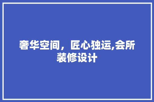 奢华空间,匠心独运,会所装修设计 第1张 奢华空间,匠心独运,会所装修设计 第1张