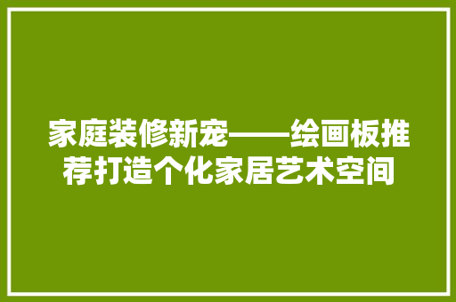 家庭装修新宠——绘画板推荐打造个化家居艺术空间