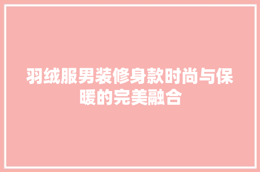 羽绒服男装修身款时尚与保暖的完美融合