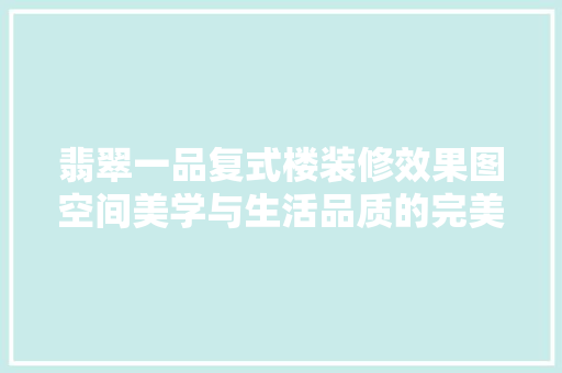 翡翠一品复式楼装修效果图空间美学与生活品质的完美融合