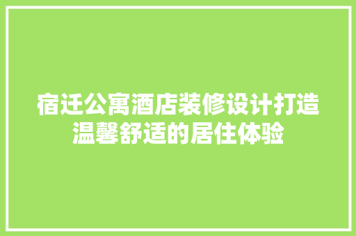 宿迁公寓酒店装修设计打造温馨舒适的居住体验