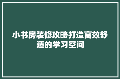 小书房装修攻略打造高效舒适的学习空间